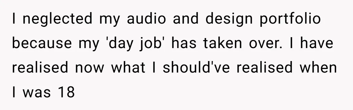 I neglected my audio and design portfolio because my 'day job' has taken over. I have realised now what I should've realised when I was 18