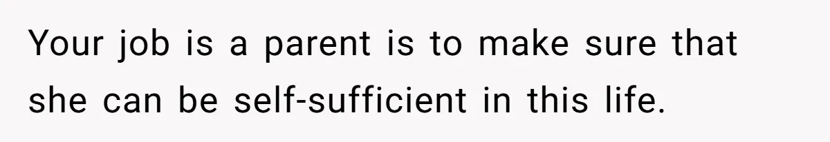 Your job is a parent is to make sure that she can be self-sufficient in this life.