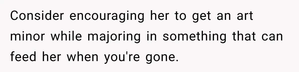 Consider encouraging her to get an art minor while majoring in something that can feed her when you're gone.