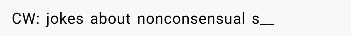 CW: jokes about nonconsensual s__