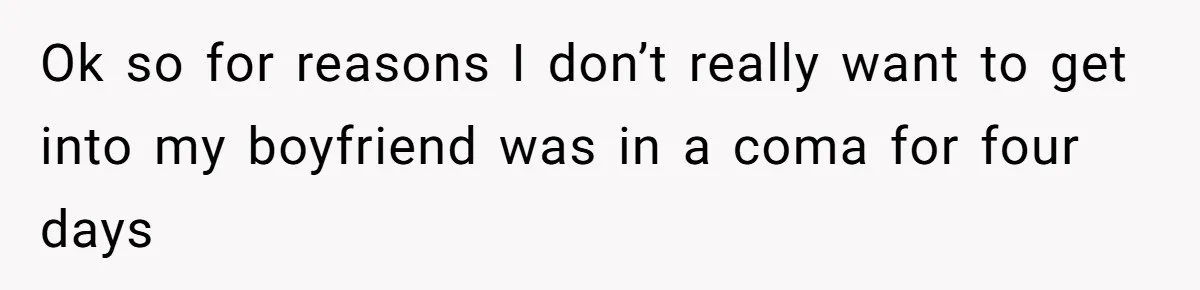 Ok so for reasons I don’t really want to get into my boyfriend was in a coma for four days