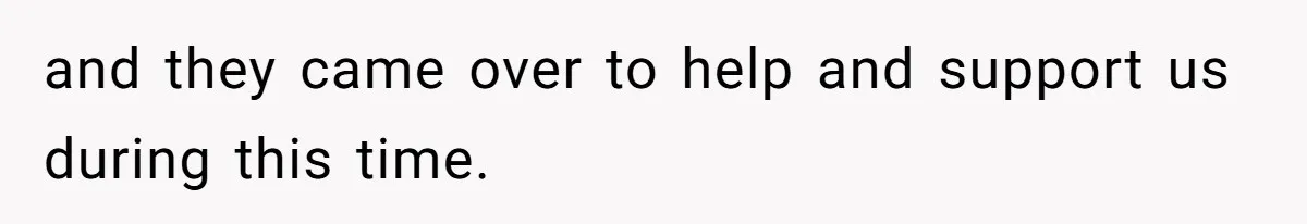 and they came over to help and support us during this time.