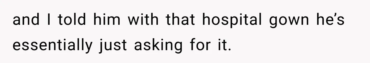 and I told him with that hospital gown he’s essentially just asking for it.