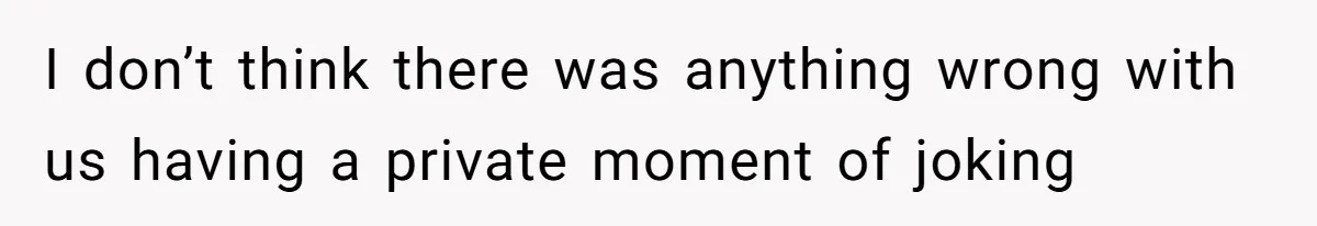 I don’t think there was anything wrong with us having a private moment of joking