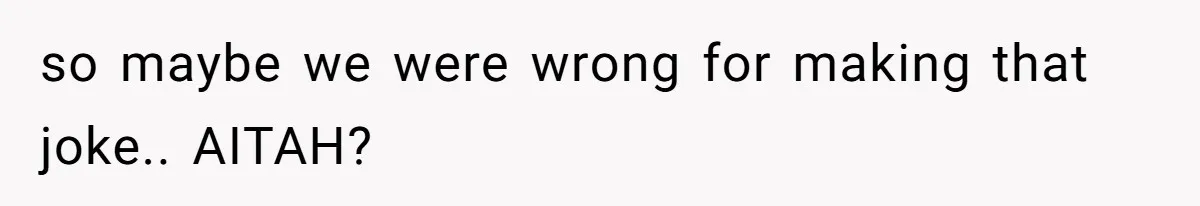 so maybe we were wrong for making that joke.. AITAH?