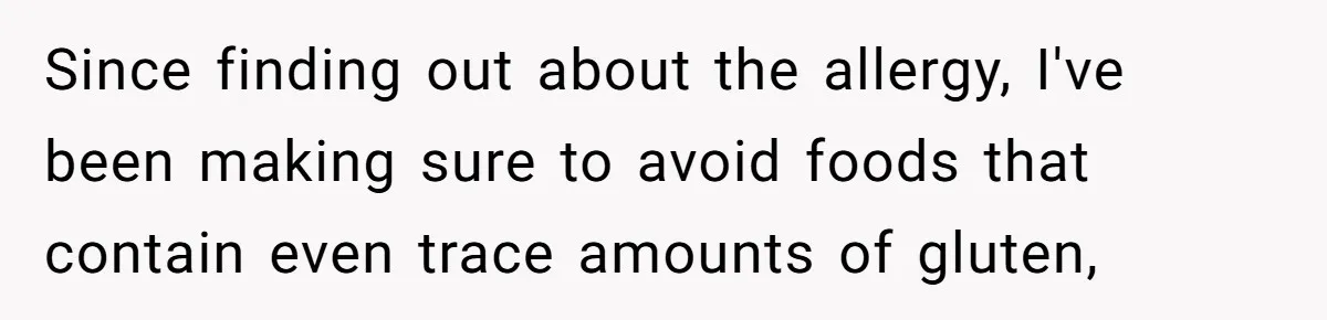 Since finding out about the allergy, I've been making sure to avoid foods that contain even trace amounts of gluten,