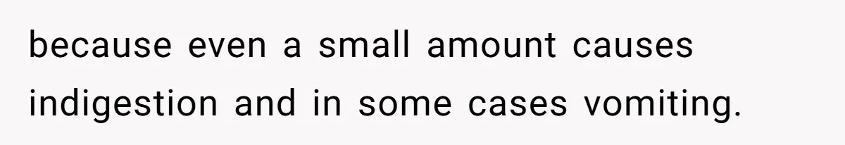 because even a small amount causes indigestion and in some cases vomiting.
