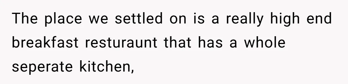 The place we settled on is a really high end breakfast resturaunt that has a whole seperate kitchen,
