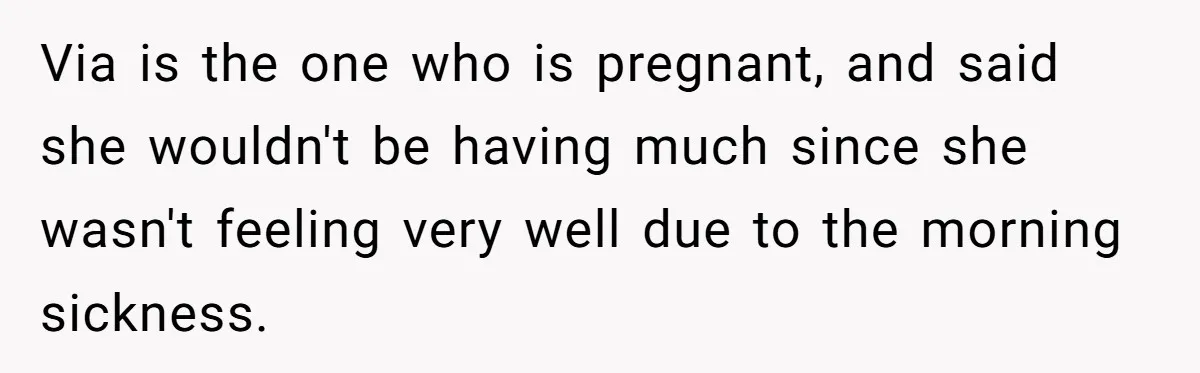 Via is the one who is pregnant, and said she wouldn't be having much since she wasn't feeling very well due to the morning sickness.