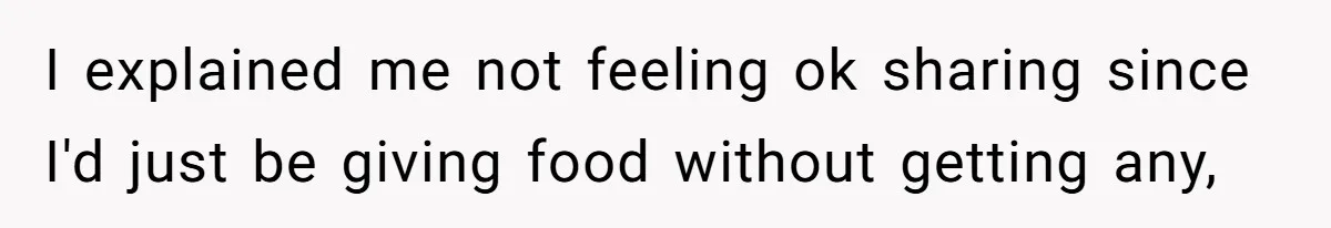 I explained me not feeling ok sharing since I'd just be giving food without getting any,