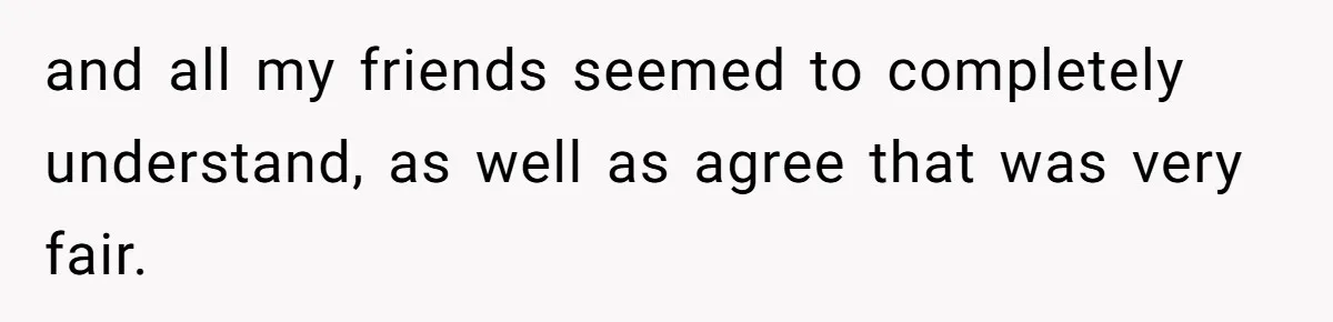 and all my friends seemed to completely understand, as well as agree that was very fair.