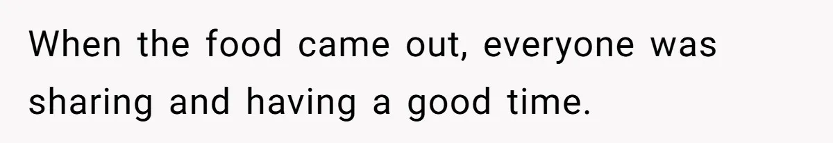When the food came out, everyone was sharing and having a good time.