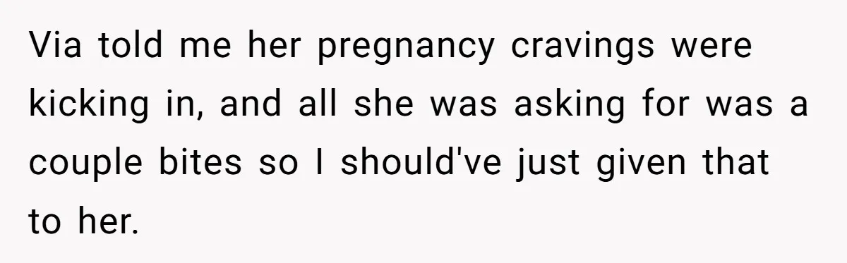 Via told me her pregnancy cravings were kicking in, and all she was asking for was a couple bites so I should've just given that to her.