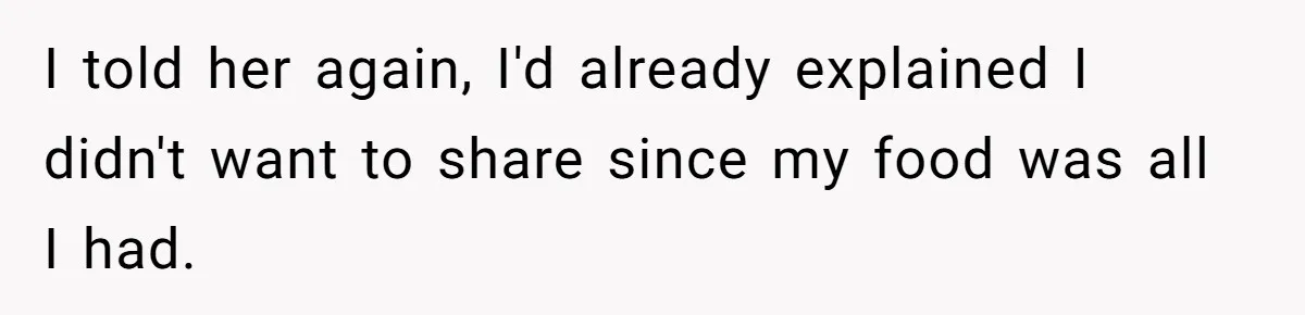 I told her again, I'd already explained I didn't want to share since my food was all I had.