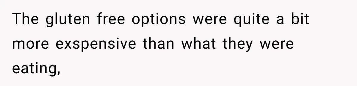 The gluten free options were quite a bit more exspensive than what they were eating,