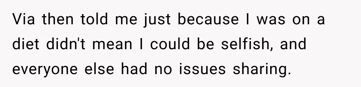 Via then told me just because I was on a diet didn't mean I could be selfish, and everyone else had no issues sharing.
