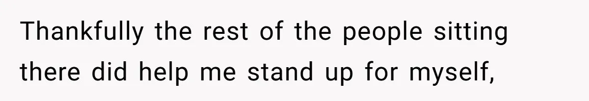 Thankfully the rest of the people sitting there did help me stand up for myself,