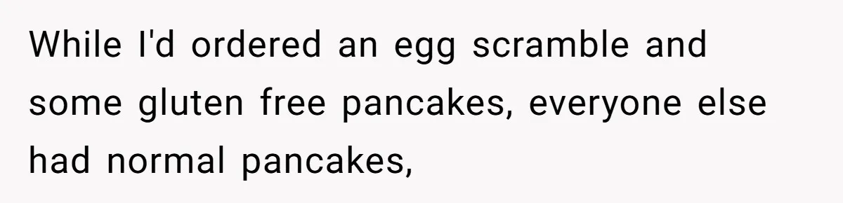While I'd ordered an egg scramble and some gluten free pancakes, everyone else had normal pancakes,