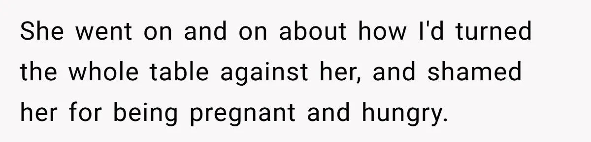 She went on and on about how I'd turned the whole table against her, and shamed her for being pregnant and hungry.