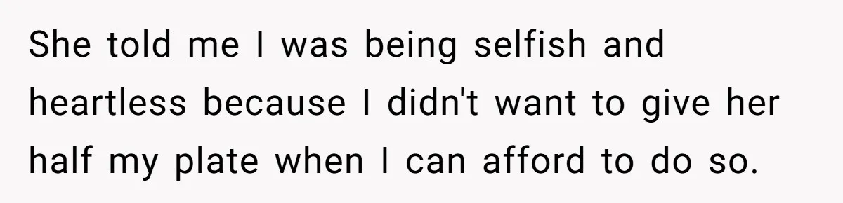 She told me I was being selfish and heartless because I didn't want to give her half my plate when I can afford to do so.