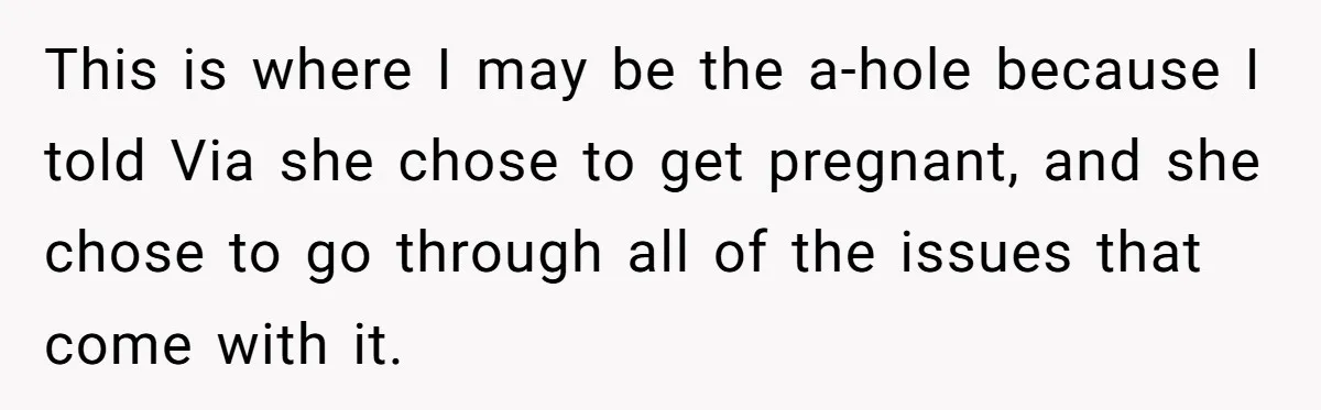 This is where I may be the a-hole because I told Via she chose to get pregnant, and she chose to go through all of the issues that come with...