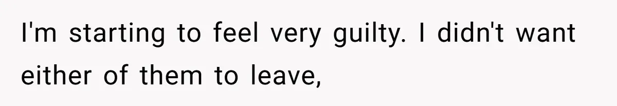 I'm starting to feel very guilty. I didn't want either of them to leave,