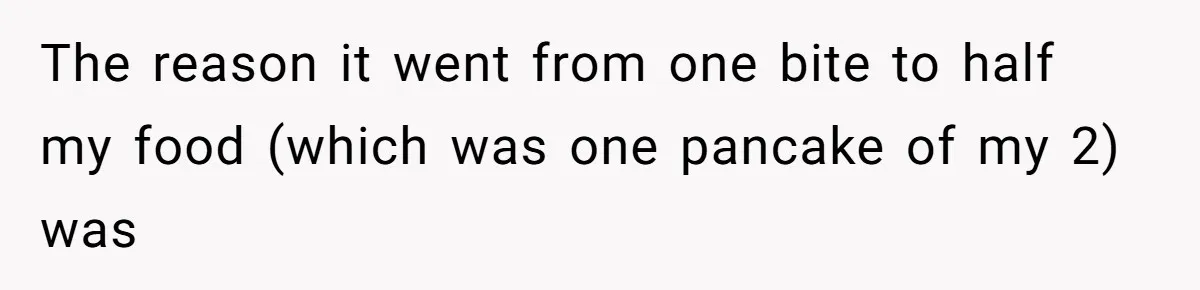 The reason it went from one bite to half my food (which was one pancake of my 2) was