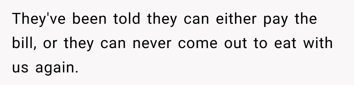 They've been told they can either pay the bill, or they can never come out to eat with us again.