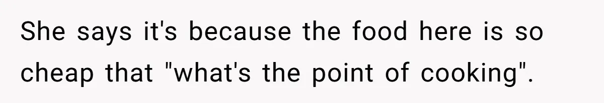 She says it's because the food here is so cheap that "what's the point of cooking".