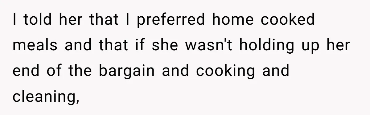 I told her that I preferred home cooked meals and that if she wasn't holding up her end of the bargain and cooking and cleaning,
