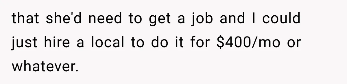 that she'd need to get a job and I could just hire a local to do it for $400/mo or whatever.