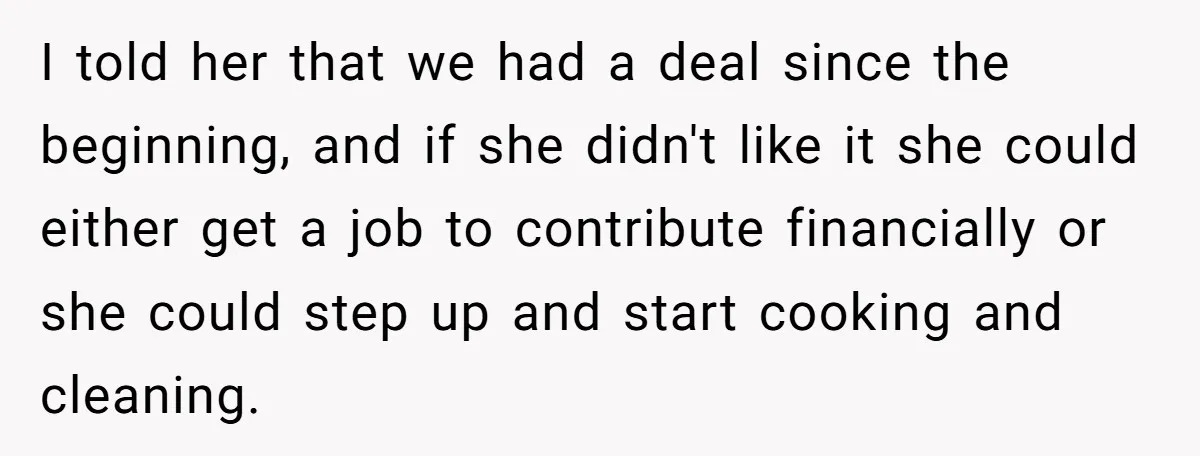 I told her that we had a deal since the beginning, and if she didn't like it she could either get a job to contribute financially or she could step...