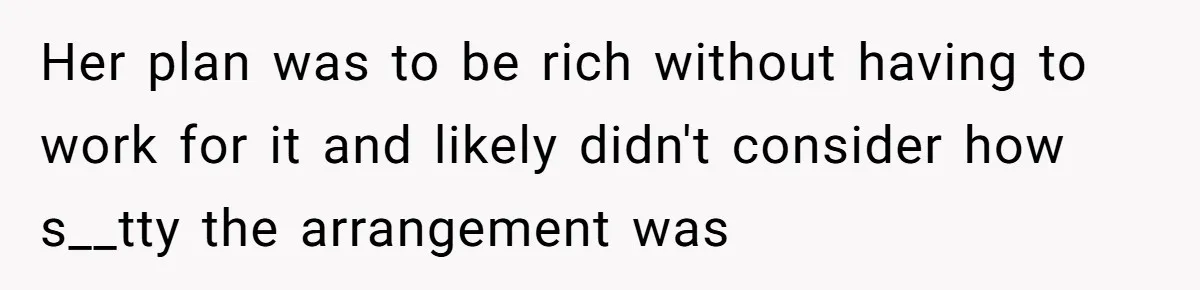Her plan was to be rich without having to work for it and likely didn't consider how s__tty the arrangement was