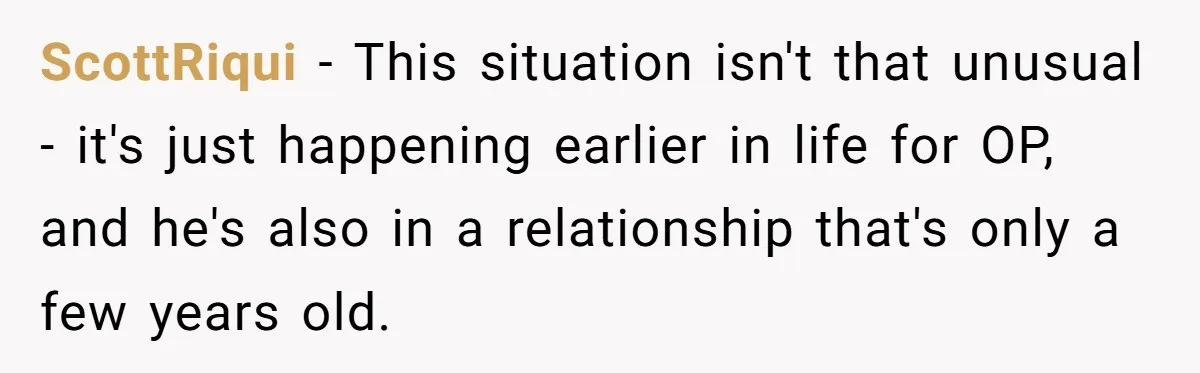 ScottRiqui − This situation isn't that unusual - it's just happening earlier in life for OP, and he's also in a relationship that's only a few years old.