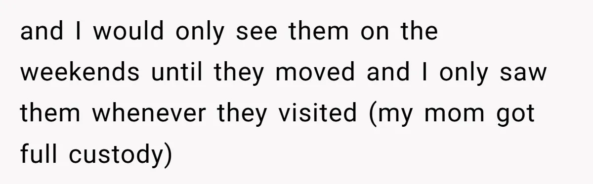 and I would only see them on the weekends until they moved and I only saw them whenever they visited (my mom got full custody)