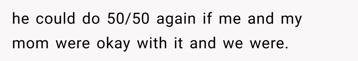 he could do 50/50 again if me and my mom were okay with it and we were.