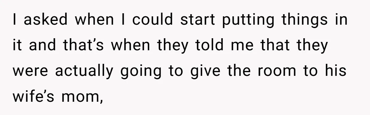 I asked when I could start putting things in it and that’s when they told me that they were actually going to give the room to his wife’s mom,