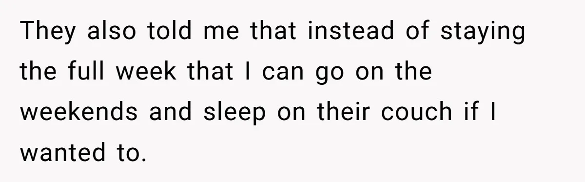 They also told me that instead of staying the full week that I can go on the weekends and sleep on their couch if I wanted to.