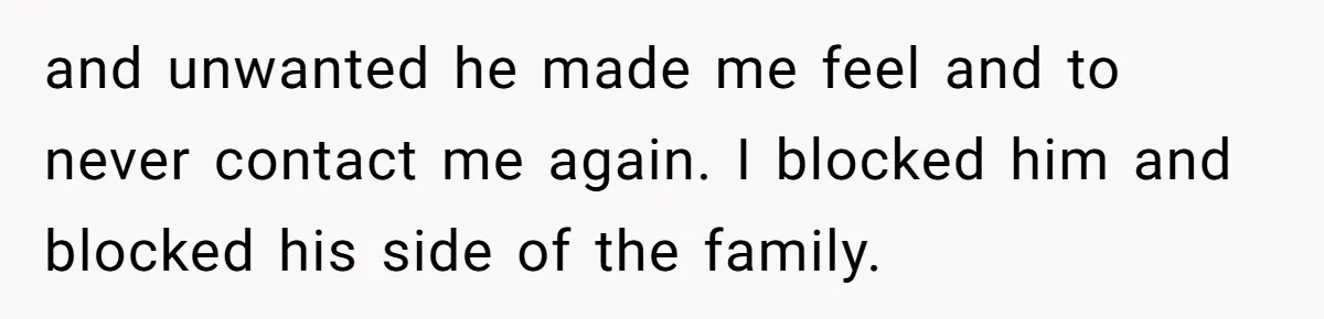 and unwanted he made me feel and to never contact me again. I blocked him and blocked his side of the family.