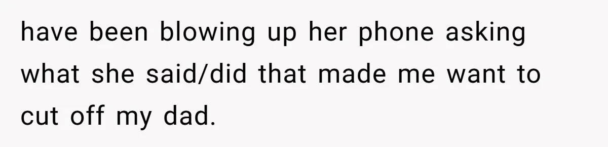 have been blowing up her phone asking what she said/did that made me want to cut off my dad.