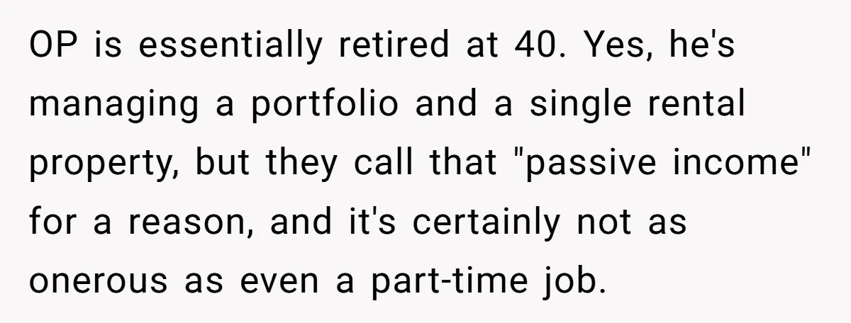 OP is essentially retired at 40. Yes, he's managing a portfolio and a single rental property, but they call that "passive income" for a reason, and it's certainly not as...