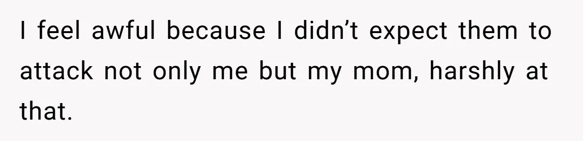 I feel awful because I didn’t expect them to attack not only me but my mom, harshly at that.