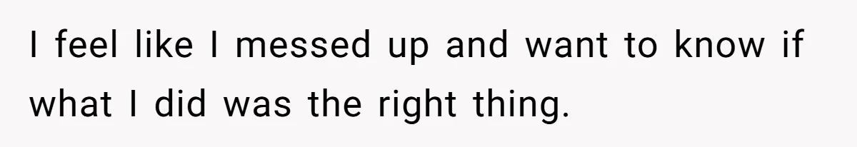 I feel like I messed up and want to know if what I did was the right thing.