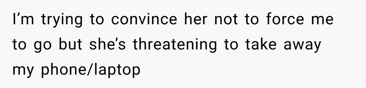 I’m trying to convince her not to force me to go but she’s threatening to take away my phone/laptop