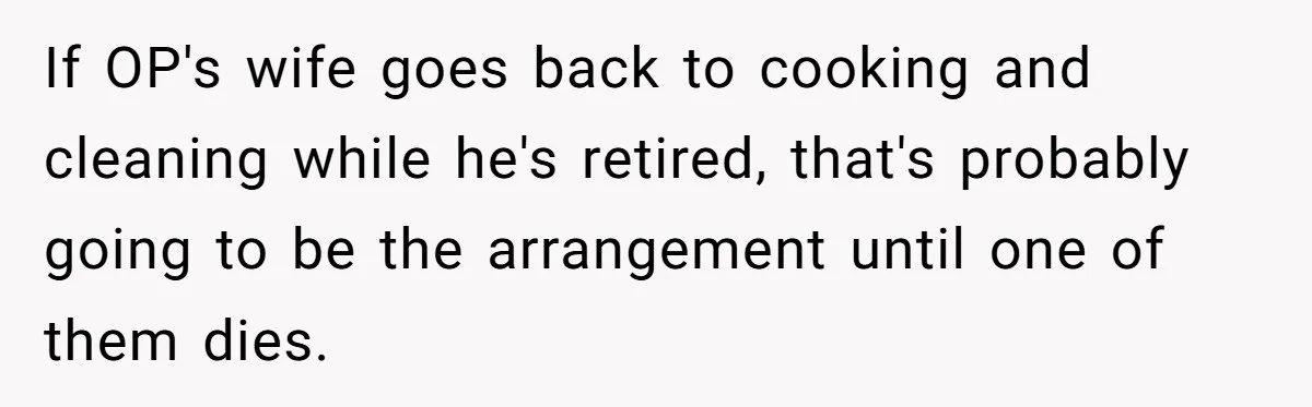If OP's wife goes back to cooking and cleaning while he's retired, that's probably going to be the arrangement until one of them dies.