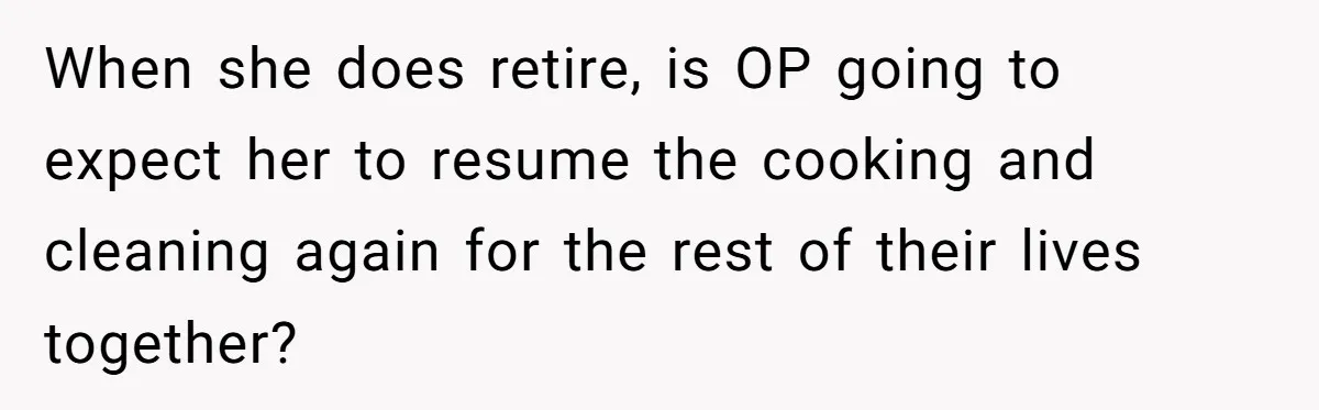 When she does retire, is OP going to expect her to resume the cooking and cleaning again for the rest of their lives together?