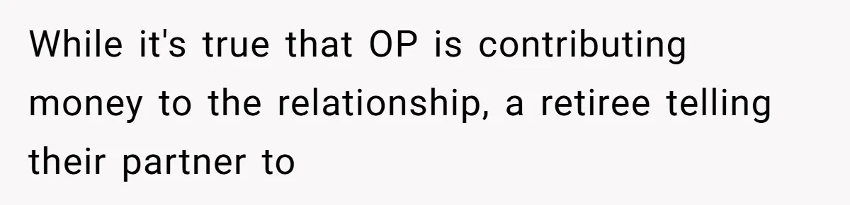 While it's true that OP is contributing money to the relationship, a retiree telling their partner to
