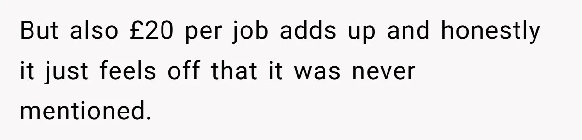 But also £20 per job adds up and honestly it just feels off that it was never mentioned.