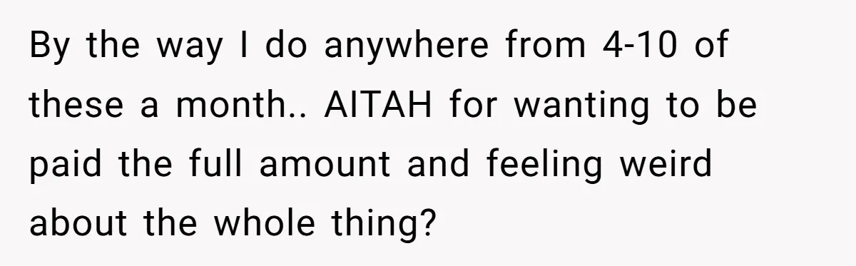 By the way I do anywhere from 4-10 of these a month.. AITAH for wanting to be paid the full amount and feeling weird about the whole thing?