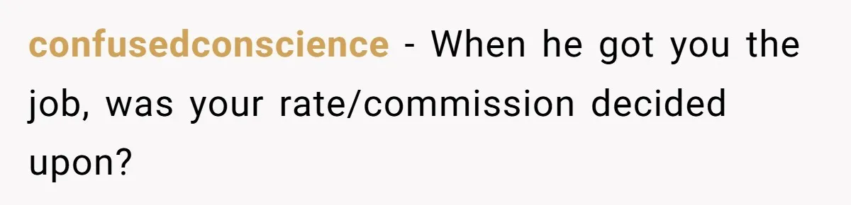 confusedconscience − When he got you the job, was your rate/commission decided upon?
